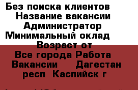 Без поиска клиентов!!! › Название вакансии ­ Администратор › Минимальный оклад ­ 25 000 › Возраст от ­ 18 - Все города Работа » Вакансии   . Дагестан респ.,Каспийск г.